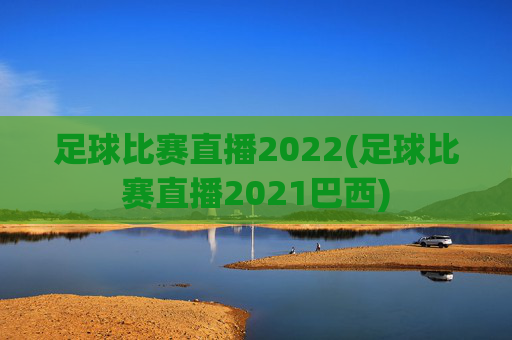 足球比赛直播2022(足球比赛直播2021巴西)