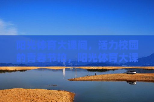 阳光体育大课间,活力校园的青春节拍,阳光体育大课间,青春活力节拍