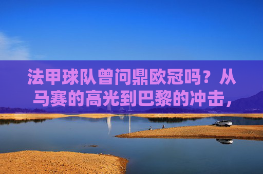 法甲球队曾问鼎欧冠吗？从马赛的高光到巴黎的冲击，法甲球队欧冠问鼎史，从马赛高光到巴黎冲击