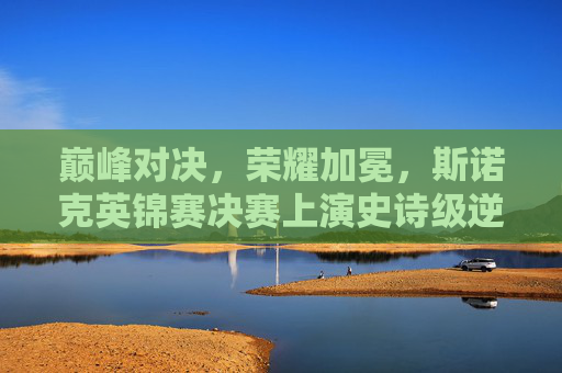 巅峰对决,荣耀加冕,斯诺克英锦赛决赛上演史诗级逆转,斯诺克英锦赛决赛巅峰对决,史诗级逆转荣耀加冕