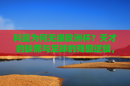 科曼为何无缘欧洲杯?天才的缺席与足球的残酷逻辑,科曼无缘欧洲杯,天才缺席与足球的残酷逻辑