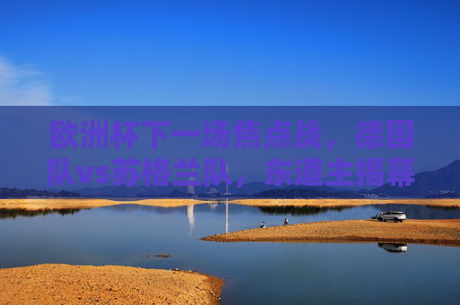 欧洲杯下一场焦点战，德国队vs苏格兰队，东道主揭幕战点燃夏日激情，东道主揭幕战，德国vs苏格兰，欧洲杯夏日激情点燃