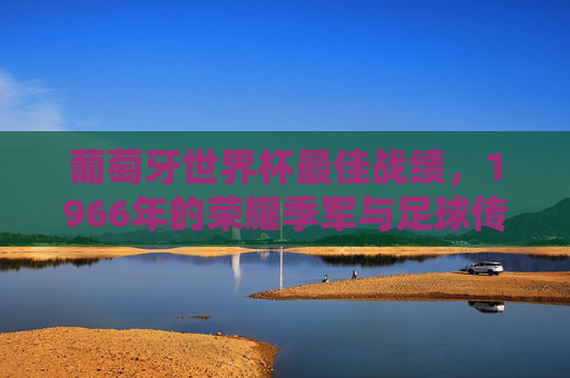 葡萄牙世界杯最佳战绩，1966年的荣耀季军与足球传承，葡萄牙世界杯最佳战绩，1966荣耀季军与足球传承