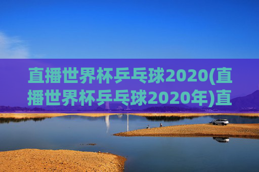 直播世界杯乒乓球2020(直播世界杯乒乓球2020年)直播世界杯乒乓球2020