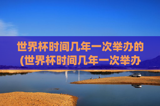 世界杯时间几年一次举办的(世界杯时间几年一次举办的比赛)