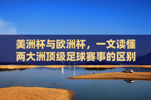 美洲杯与欧洲杯，一文读懂两大洲顶级足球赛事的区别，美洲杯与欧洲杯，两大洲顶级足球赛事的区别