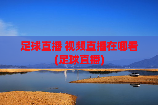 足球直播 视频直播在哪看(足球直播)
