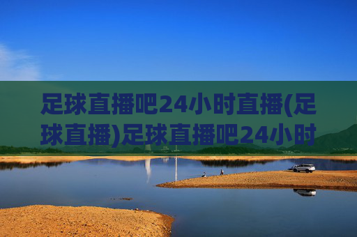 足球直播吧24小时直播(足球直播)足球直播吧24小时足球直播