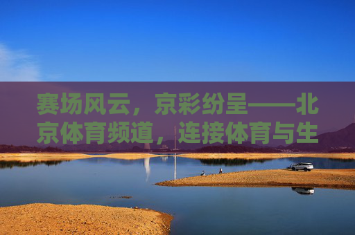 赛场风云，京彩纷呈——北京体育频道，连接体育与生活的城市体育脉搏，北京体育频道，连接体育与生活的城市体育脉搏