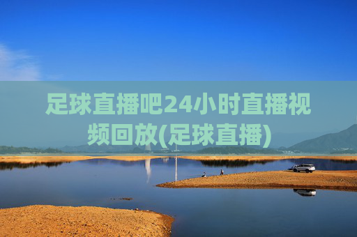 足球直播吧24小时直播视频回放(足球直播)