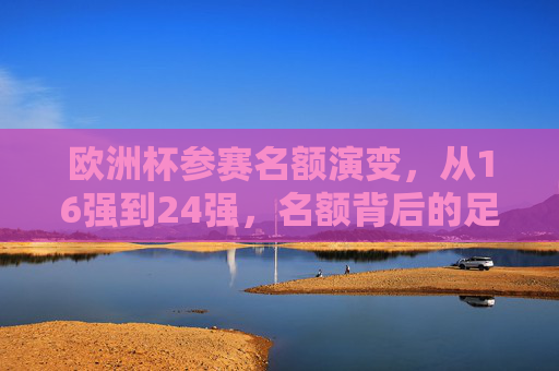 欧洲杯参赛名额演变,从16强到24强,名额背后的足球逻辑,欧洲杯参赛名额演变,从16强到24强的足球逻辑