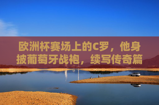 欧洲杯赛场上的C罗,他身披葡萄牙战袍,续写传奇篇章