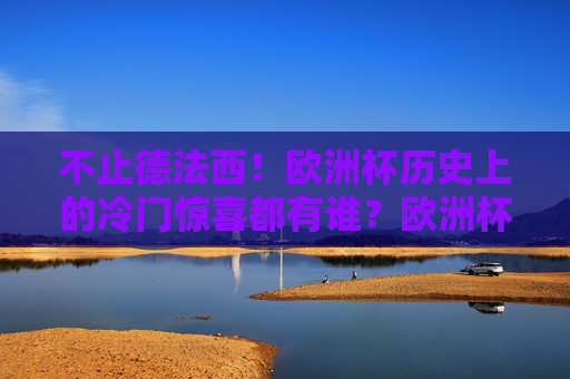 不止德法西!欧洲杯历史上的冷门惊喜都有谁?欧洲杯历史冷门惊喜,不止德法西