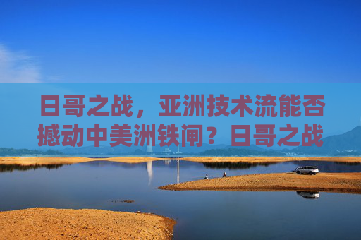日哥之战,亚洲技术流能否撼动中美洲铁闸?日哥之战,亚洲技术流能否撼动中美洲铁闸?