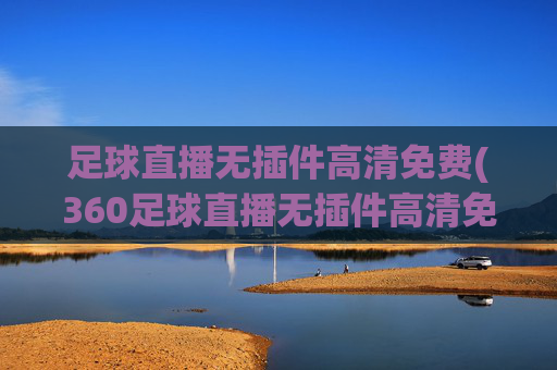 足球直播无插件高清免费(360足球直播无插件高清免费)