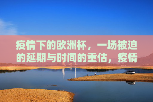 疫情下的欧洲杯，一场被迫的延期与时间的重估，疫情下的欧洲杯，延期与时间的重估