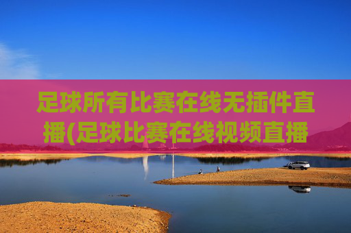 足球所有比赛在线无插件直播(足球比赛在线视频直播)足球比赛在线无插件视频直播