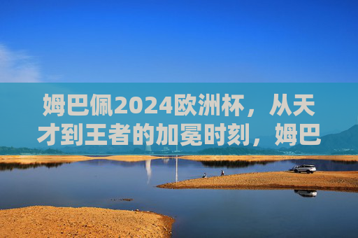 姆巴佩2024欧洲杯,从天才到王者的加冕时刻,姆巴佩2024欧洲杯,从天才到王者的加冕时刻