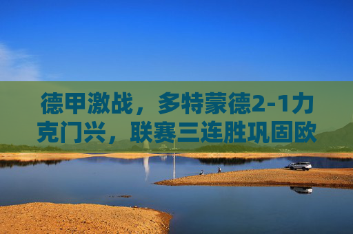 德甲激战,多特蒙德2-1力克门兴,联赛三连胜巩固欧战区席位,德甲,多特蒙德三连胜力克门兴,巩固欧战区席位