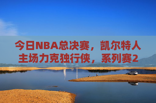 今日NBA总决赛，凯尔特人主场力克独行侠，系列赛2-1占先机，NBA总决赛，凯尔特人主场力克独行侠，系列赛2-1占先机