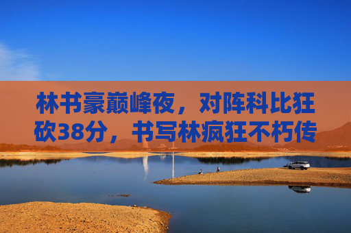 林书豪巅峰夜,对阵科比狂砍38分,书写林疯狂不朽传奇,林书豪38分力克科比,林疯狂巅峰夜不朽传奇