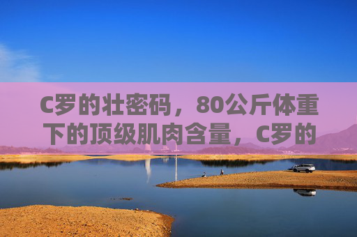 C罗的壮密码,80公斤体重下的顶级肌肉含量,C罗的壮密码,80公斤体重下的顶级肌肉含量