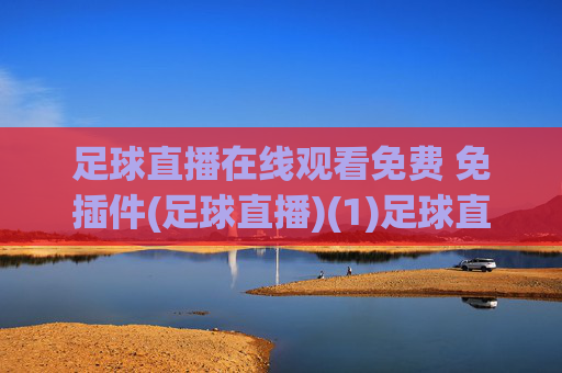 足球直播在线观看免费 免插件(足球直播)(1)足球直播在线观看免费免插件