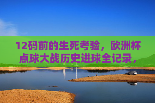 12码前的生死考验，欧洲杯点球大战历史进球全记录，欧洲杯点球大战历史进球全记录，12码生死考验