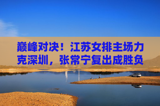 巅峰对决!江苏女排主场力克深圳,张常宁复出成胜负手,张常宁复出定乾坤!江苏女排主场力克深圳