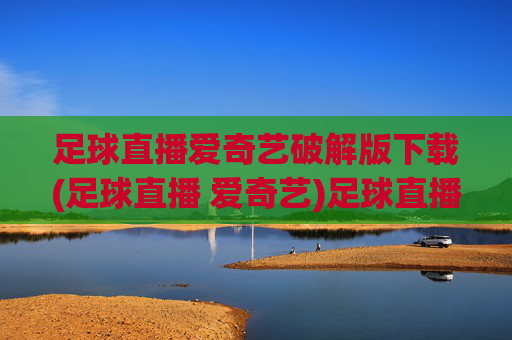 足球直播爱奇艺破解版下载(足球直播 爱奇艺)足球直播爱奇艺破解版下载