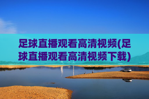 足球直播观看高清视频(足球直播观看高清视频下载)足球直播高清视频观看下载