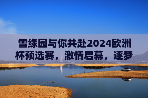 雪缘园与你共赴2024欧洲杯预选赛，激情启幕，逐梦德国，雪缘园与你共赴2024欧洲杯预选赛，激情启幕，逐梦德国