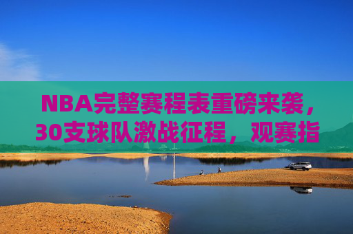 NBA完整赛程表重磅来袭,30支球队激战征程,观赛指南速速收藏,NBA完整赛程表重磅来袭,30队激战征程观赛指南