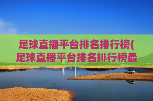 足球直播平台排名排行榜(足球直播平台排名排行榜最新)