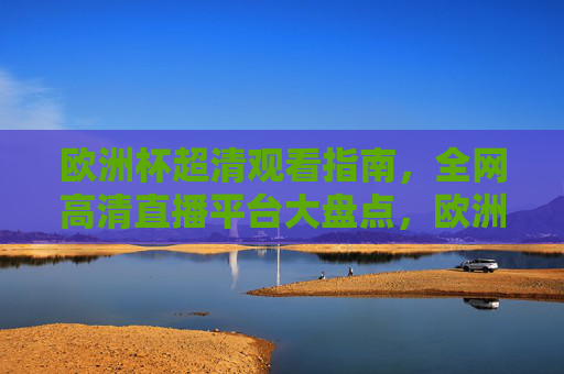 欧洲杯超清观看指南，全网高清直播平台大盘点，欧洲杯超清观看指南，全网高清直播平台大盘点