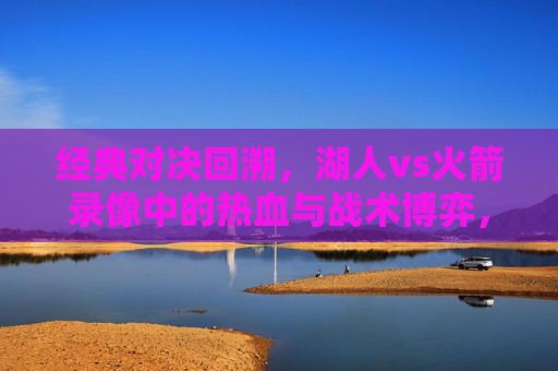 经典对决回溯，湖人vs火箭录像中的热血与战术博弈，经典对决回溯，湖人vs火箭录像中的热血与战术博弈