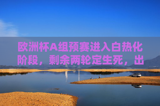 欧洲杯A组预赛进入白热化阶段，剩余两轮定生死，出线形势扑朔迷离，欧洲杯A组预赛生死战，剩余两轮定出线，形势扑朔迷离