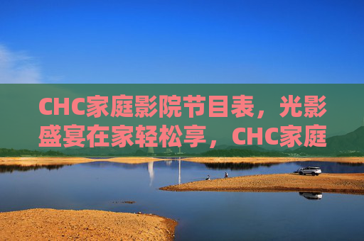 CHC家庭影院节目表,光影盛宴在家轻松享,CHC家庭影院节目表,光影盛宴轻松在家享
