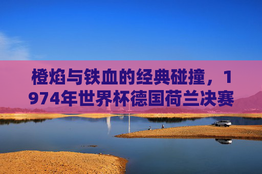 橙焰与铁血的经典碰撞,1974年世界杯德国荷兰决赛史诗,1974世界杯决赛,橙焰与铁血的史诗碰撞