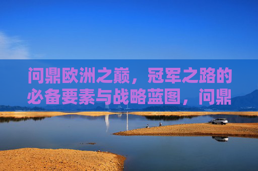 问鼎欧洲之巅，冠军之路的必备要素与战略蓝图，问鼎欧洲之巅，冠军之路的必备要素与战略蓝图