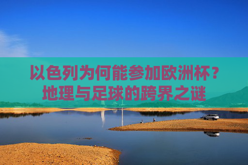 以色列为何能参加欧洲杯?地理与足球的跨界之谜