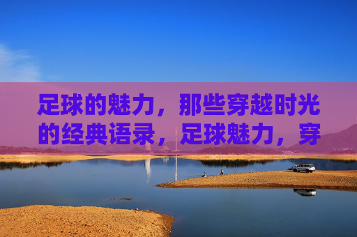 足球的魅力，那些穿越时光的经典语录，足球魅力，穿越时光的经典语录