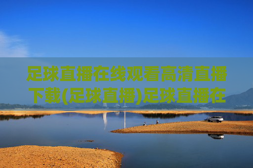 足球直播在线观看高清直播下载(足球直播)足球直播在线观看高清下载