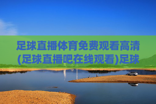足球直播体育免费观看高清(足球直播吧在线观看)足球直播吧免费高清在线观看