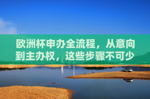 欧洲杯申办全流程,从意向到主办权,这些步骤不可少,欧洲杯申办全流程,从意向到主办权的必备步骤