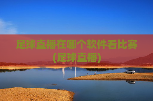 足球直播在哪个软件看比赛(足球直播)