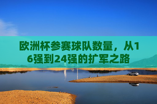 欧洲杯参赛球队数量,从16强到24强的扩军之路