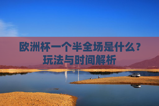 欧洲杯一个半全场是什么?玩法与时间解析