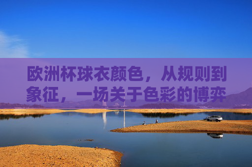 欧洲杯球衣颜色,从规则到象征,一场关于色彩的博弈,欧洲杯球衣色彩,规则、象征与博弈