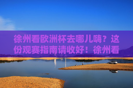 徐州看欧洲杯去哪儿嗨？这份观赛指南请收好！徐州看欧洲杯去哪儿嗨？这份观赛指南请收好！